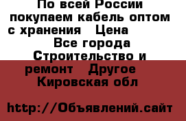 По всей России покупаем кабель оптом с хранения › Цена ­ 1 000 - Все города Строительство и ремонт » Другое   . Кировская обл.